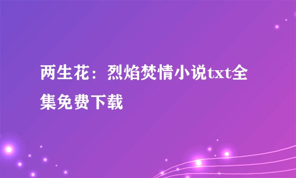 两生花：烈焰焚情小说txt全集免费下载