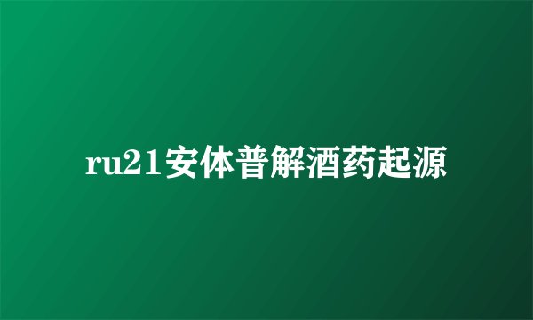 ru21安体普解酒药起源