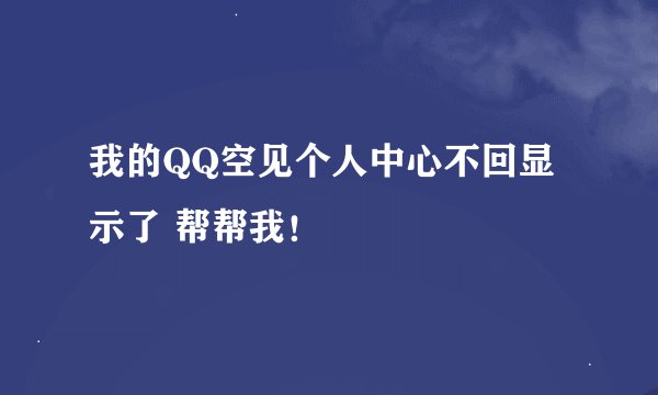 我的QQ空见个人中心不回显示了 帮帮我！