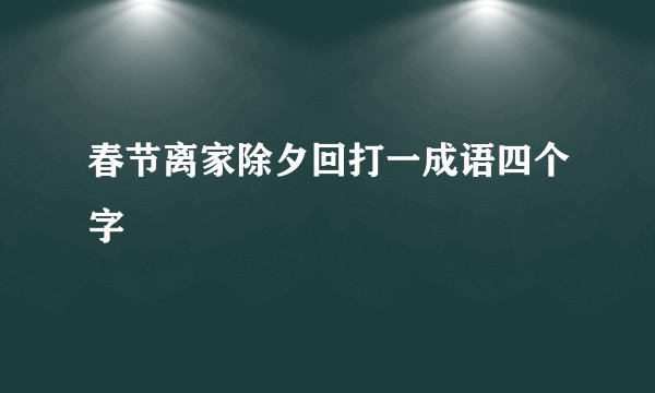 春节离家除夕回打一成语四个字