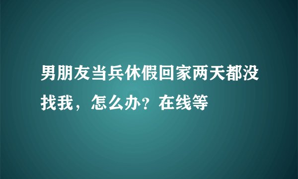 男朋友当兵休假回家两天都没找我，怎么办？在线等