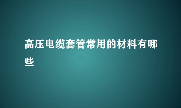 高压电缆套管常用的材料有哪些
