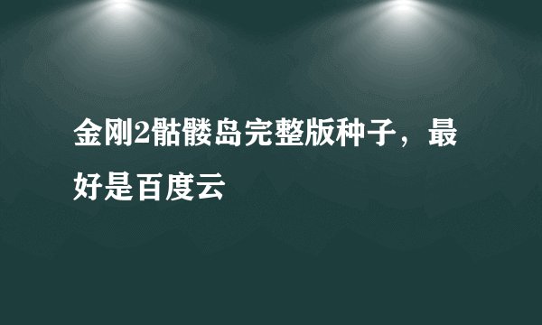 金刚2骷髅岛完整版种子，最好是百度云