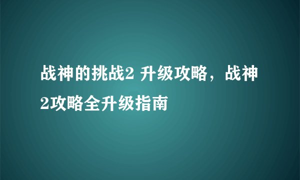 战神的挑战2 升级攻略,战神2攻略全升级指南