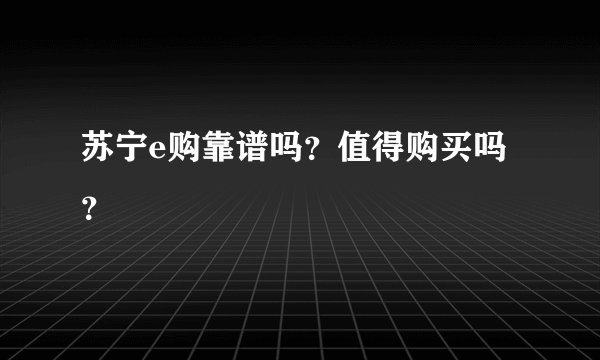 苏宁e购靠谱吗？值得购买吗？