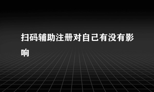 扫码辅助注册对自己有没有影响