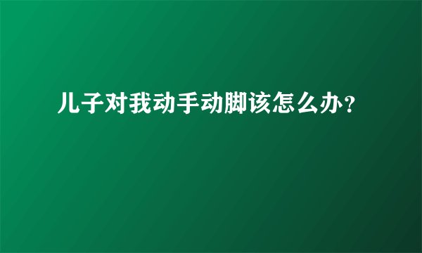 儿子对我动手动脚该怎么办？