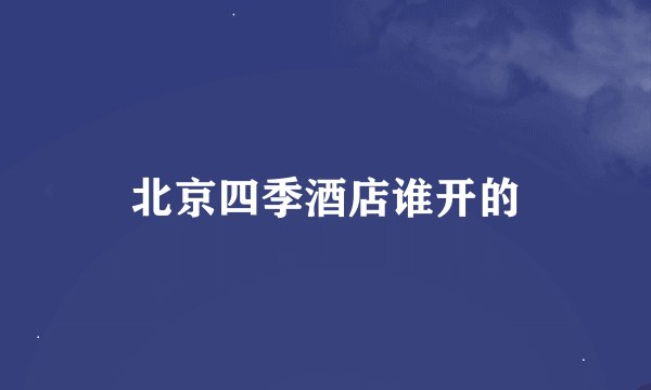 北京四季酒店谁开的