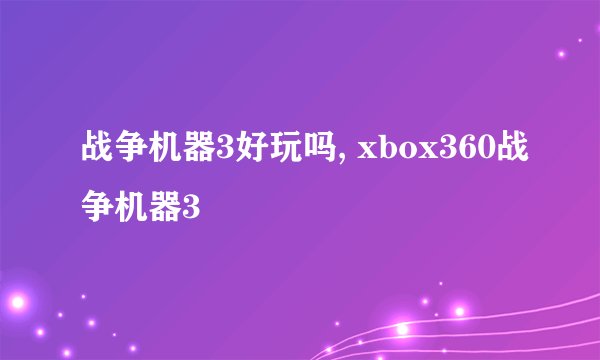 战争机器3好玩吗, xbox360战争机器3