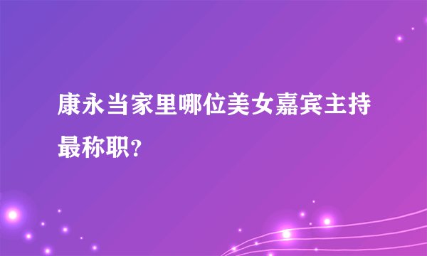 康永当家里哪位美女嘉宾主持最称职？