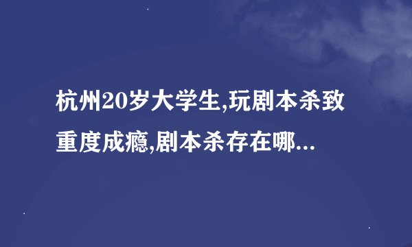 杭州20岁大学生,玩剧本杀致重度成瘾,剧本杀存在哪些危害?