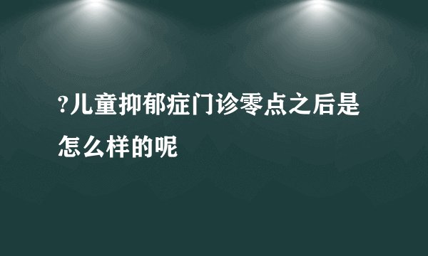 ?儿童抑郁症门诊零点之后是怎么样的呢