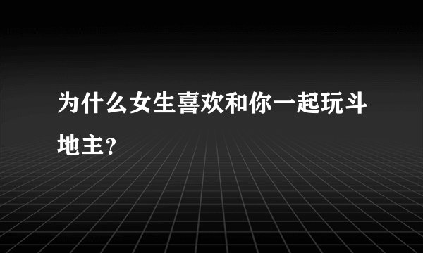 为什么女生喜欢和你一起玩斗地主？
