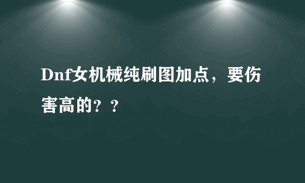 Dnf女机械纯刷图加点，要伤害高的？？