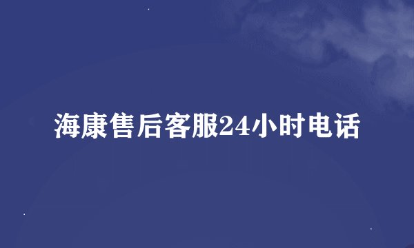 海康售后客服24小时电话