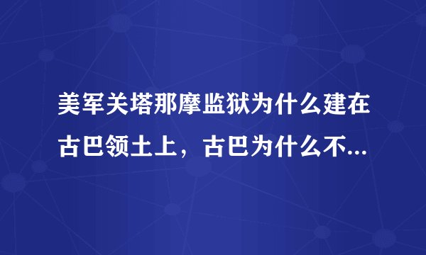 美军关塔那摩监狱为什么建在古巴领土上，古巴为什么不让美国人离开