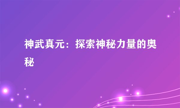 神武真元：探索神秘力量的奥秘