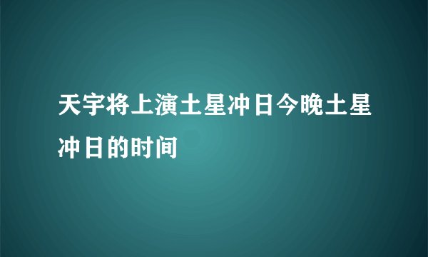 天宇将上演土星冲日今晚土星冲日的时间