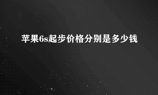 苹果6s起步价格分别是多少钱