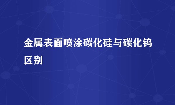 金属表面喷涂碳化硅与碳化钨区别