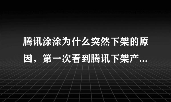 腾讯涂涂为什么突然下架的原因,第一次看到腾讯下架产品,挺喜欢这个应用的。。