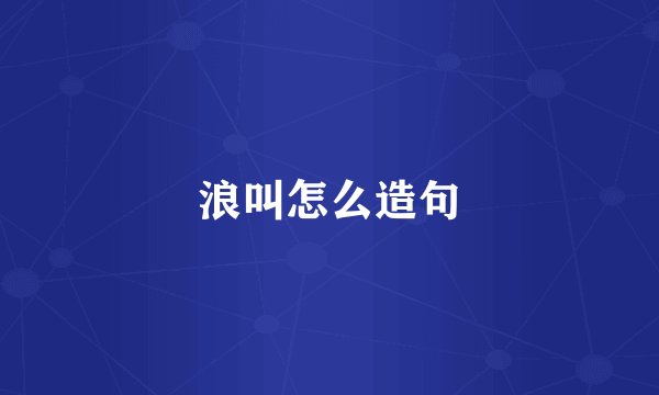 浪叫怎么造句