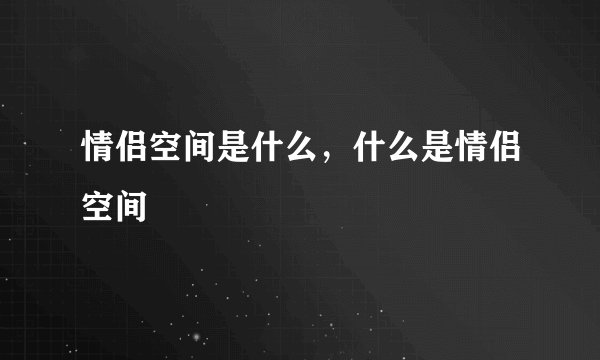 情侣空间是什么，什么是情侣空间
