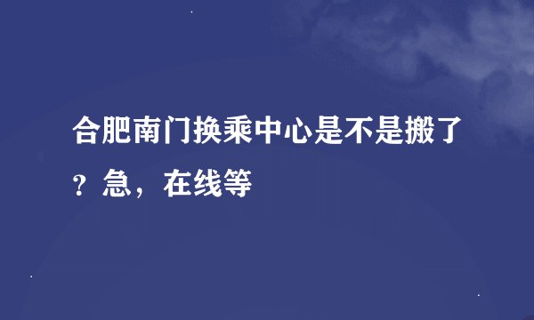 合肥南门换乘中心是不是搬了？急，在线等