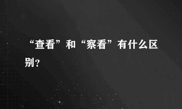 “查看”和“察看”有什么区别？