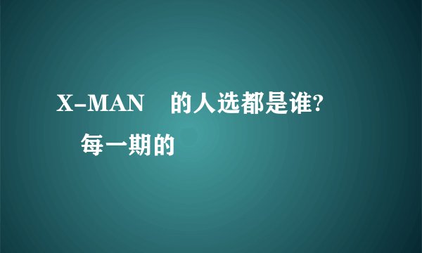 X-MAN 的人选都是谁?  每一期的