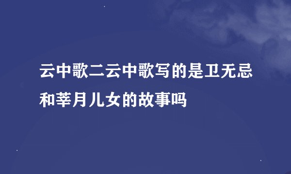 云中歌二云中歌写的是卫无忌和莘月儿女的故事吗