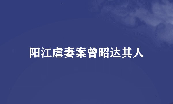 阳江虐妻案曾昭达其人