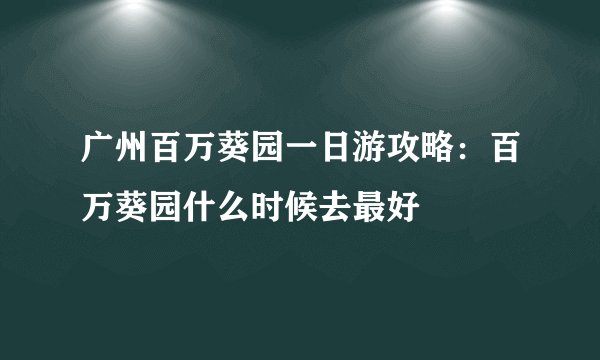 广州百万葵园一日游攻略：百万葵园什么时候去最好
