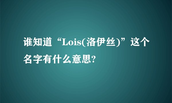 谁知道“Lois(洛伊丝)”这个名字有什么意思?