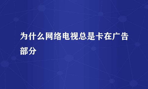 为什么网络电视总是卡在广告部分