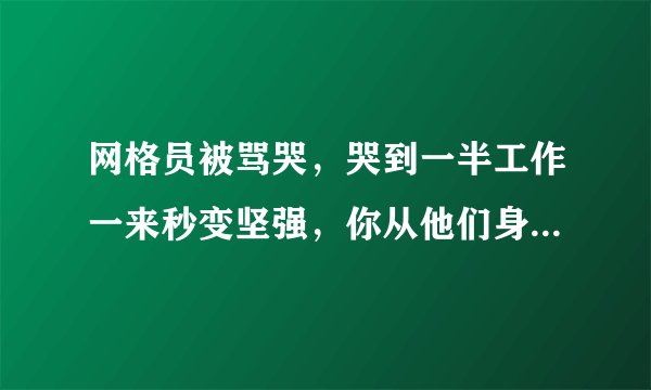 网格员被骂哭,哭到一半工作一来秒变坚强,你从他们身上看到了什么?