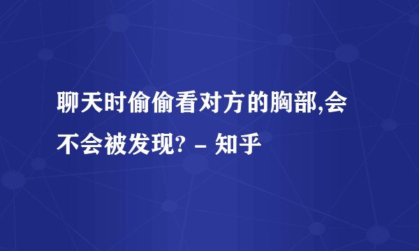 聊天时偷偷看对方的胸部,会不会被发现? - 知乎