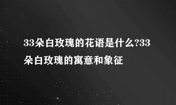 33朵白玫瑰的花语是什么?33朵白玫瑰的寓意和象征