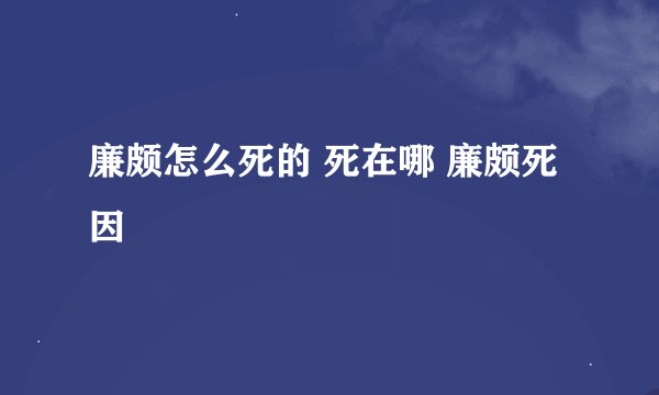 廉颇怎么死的 死在哪 廉颇死因