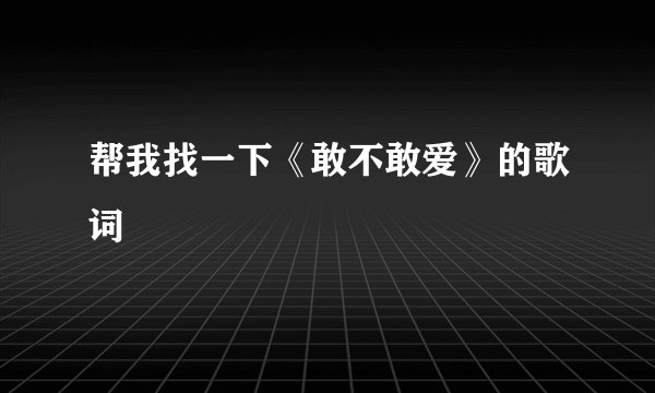 帮我找一下《敢不敢爱》的歌词