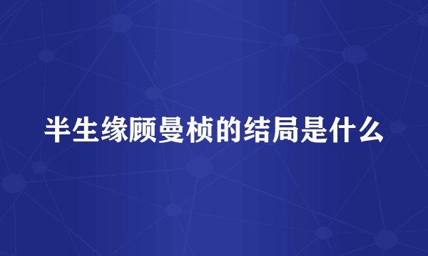 半生缘顾曼桢的结局是什么