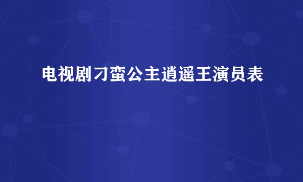 电视剧刁蛮公主逍遥王演员表