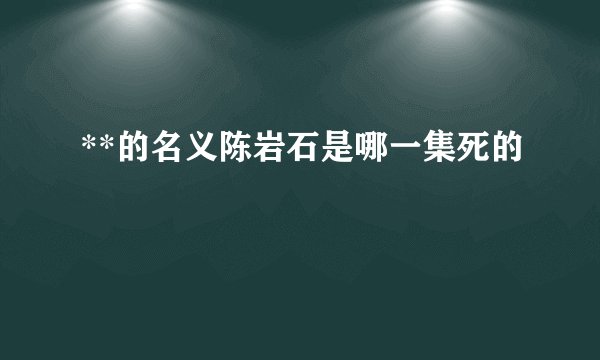 **的名义陈岩石是哪一集死的