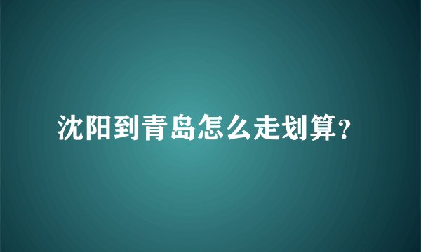 沈阳到青岛怎么走划算？