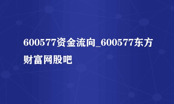 600577资金流向_600577东方财富网股吧
