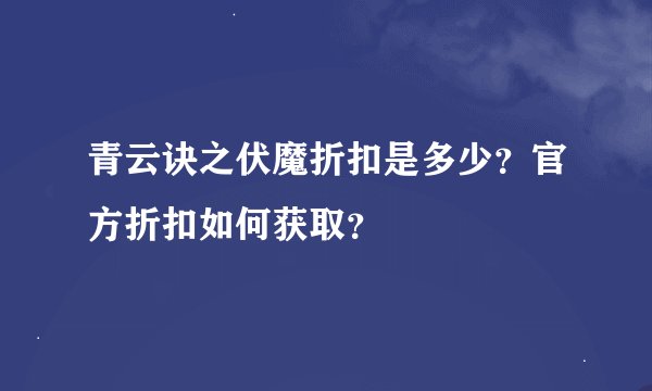 青云诀之伏魔折扣是多少？官方折扣如何获取？