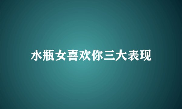 水瓶女喜欢你三大表现