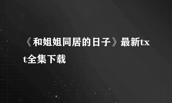 《和姐姐同居的日子》最新txt全集下载
