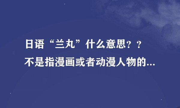 日语“兰丸”什么意思？？ 不是指漫画或者动漫人物的那个“兰丸”，是日本历史中的“xx兰丸”家纹。