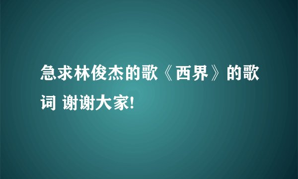 急求林俊杰的歌《西界》的歌词 谢谢大家!